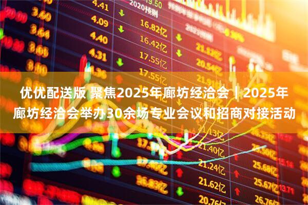 优优配送版 聚焦2025年廊坊经洽会｜2025年廊坊经洽会举办30余场专业会议和招商对接活动