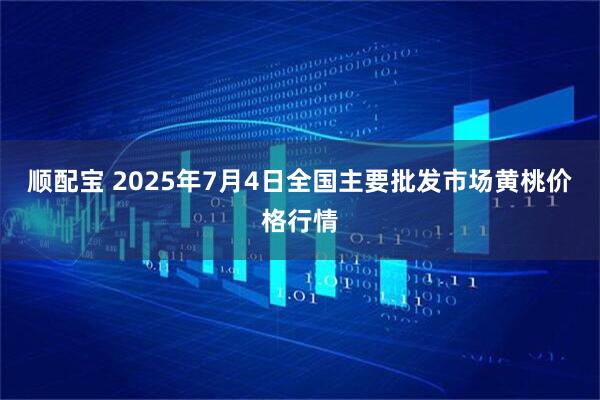 顺配宝 2025年7月4日全国主要批发市场黄桃价格行情