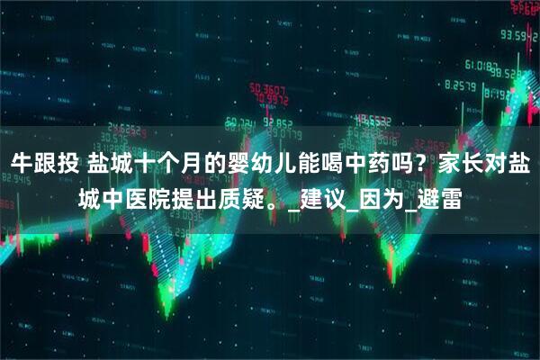 牛跟投 盐城十个月的婴幼儿能喝中药吗？家长对盐城中医院提出质疑。_建议_因为_避雷