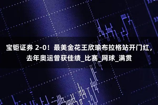 宝钜证券 2-0！最美金花王欣瑜布拉格站开门红，去年奥运曾获佳绩_比赛_网球_满贯