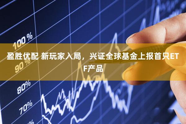 盈胜优配 新玩家入局，兴证全球基金上报首只ETF产品