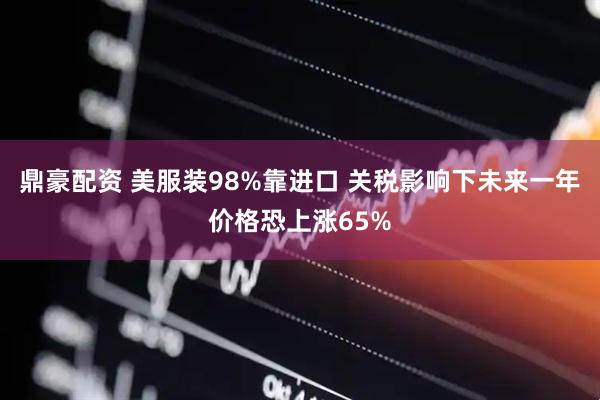 鼎豪配资 美服装98%靠进口 关税影响下未来一年价格恐上涨65%