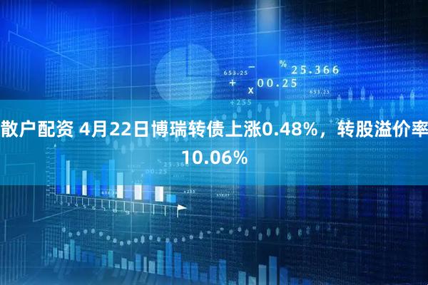 散户配资 4月22日博瑞转债上涨0.48%，转股溢价率10.06%