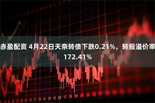 赤盈配资 4月22日天奈转债下跌0.21%，转股溢价率172.41%