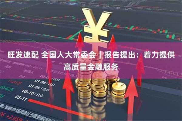 旺发速配 全国人大常委会｜报告提出：着力提供高质量金融服务