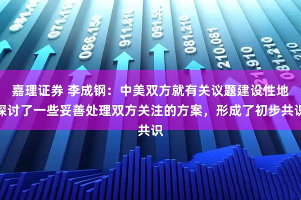 嘉理证券 李成钢：中美双方就有关议题建设性地探讨了一些妥善处理双方关注的方案，形成了初步共识