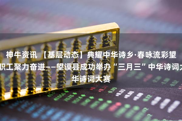 神牛资讯 【基层动态】典耀中华诗乡·春咏流彩望谟·职工聚力奋进——望谟县成功举办“三月三”中华诗词大赛