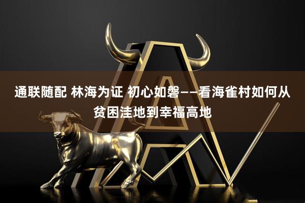 通联随配 林海为证 初心如磐——看海雀村如何从贫困洼地到幸福高地