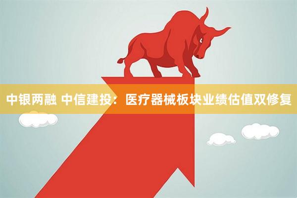中银两融 中信建投：医疗器械板块业绩估值双修复
